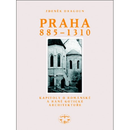 Praha 885-1300. Kapitoly o románské a raně gotické architektuře: Zdeněk Dragoun, Jiří Koťátko
